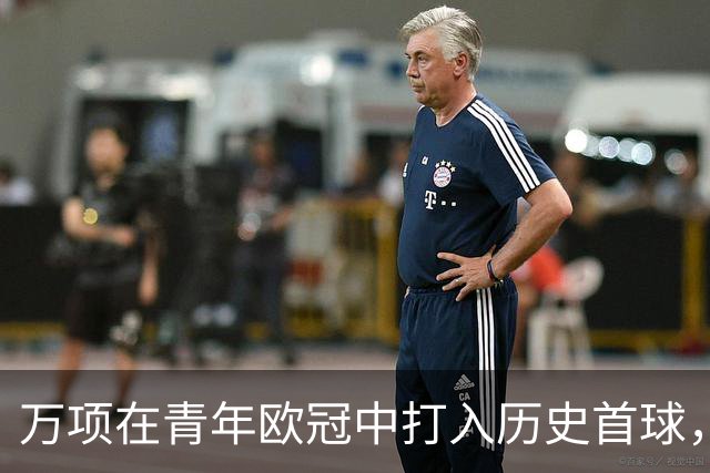 万项在青年欧冠中打入历史首球，展望后续表现