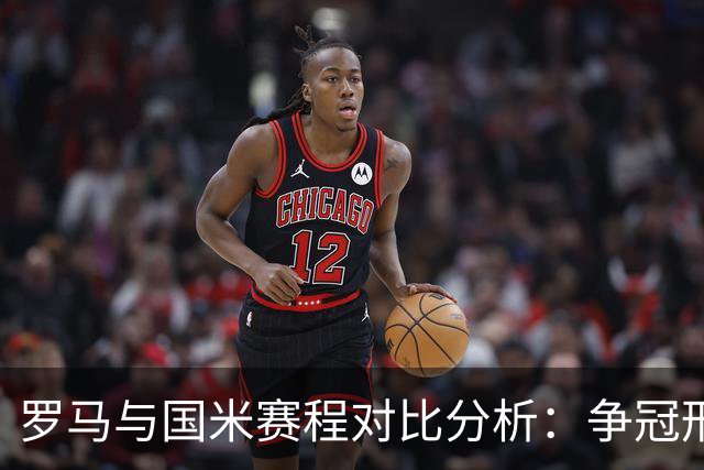 罗马与国米赛程对比分析：争冠形势下的机遇与挑战
